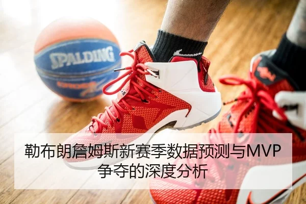 勒布朗詹姆斯新赛季数据预测与MVP争夺的深度分析