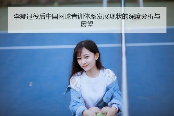 李娜退役后中国网球青训体系发展现状的深度分析与展望